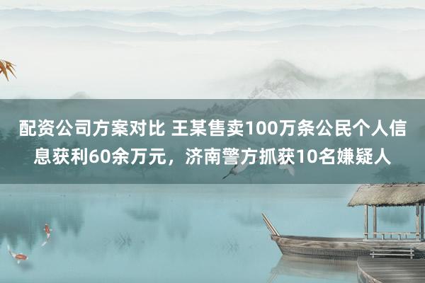 配资公司方案对比 王某售卖100万条公民个人信息获利60余万元，济南警方抓获10名嫌疑人