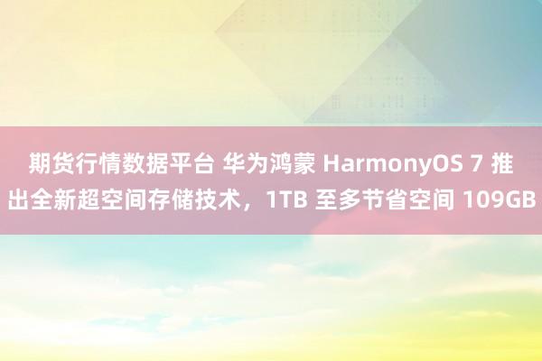 期货行情数据平台 华为鸿蒙 HarmonyOS 7 推出全新超空间存储技术，1TB 至多节省空间 109GB