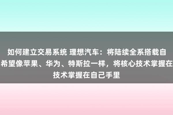 如何建立交易系统 理想汽车：将陆续全系搭载自研电池，希望像苹果、华为、特斯拉一样，将核心技术掌握在自己手里