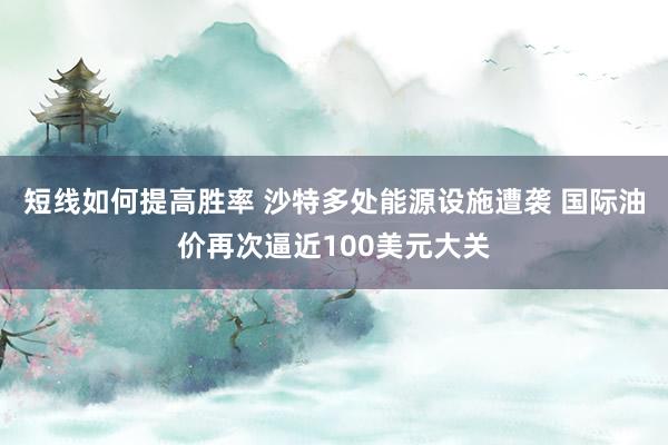 短线如何提高胜率 沙特多处能源设施遭袭 国际油价再次逼近100美元大关