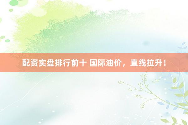 配资实盘排行前十 国际油价，直线拉升！