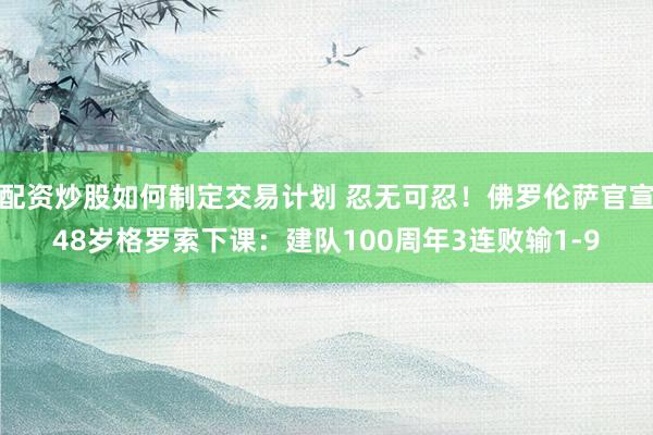 配资炒股如何制定交易计划 忍无可忍!佛罗伦萨官宣48岁格罗索下课:建队100周年3连败输1-9