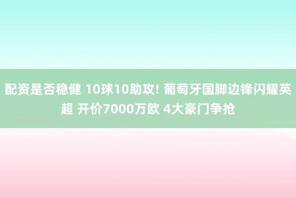 配资是否稳健 10球10助攻! 葡萄牙国脚边锋闪耀英超 开价7000万欧 4大豪门争抢