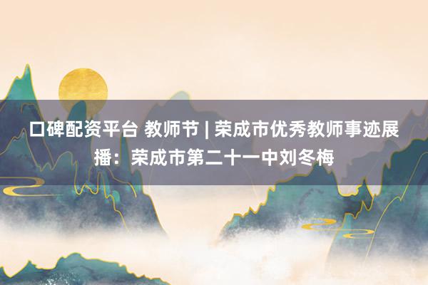 口碑配资平台 教师节 | 荣成市优秀教师事迹展播：荣成市第二十一中刘冬梅