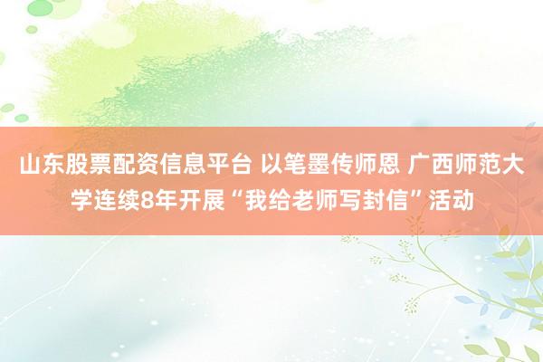 山东股票配资信息平台 以笔墨传师恩 广西师范大学连续8年开展“我给老师写封信”活动