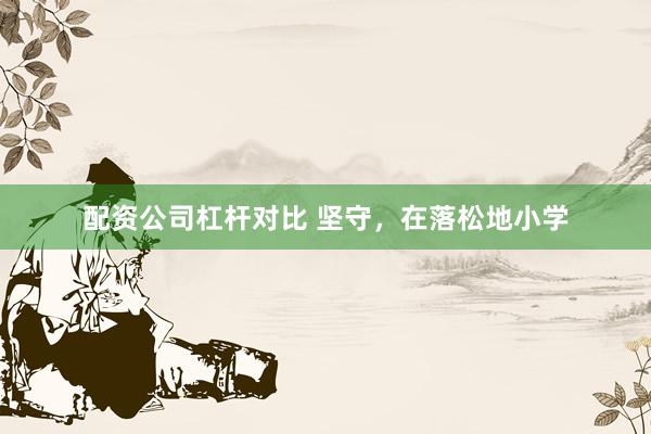 配资公司杠杆对比 坚守，在落松地小学