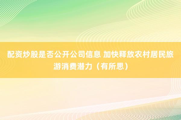 配资炒股是否公开公司信息 加快释放农村居民旅游消费潜力（有所思）