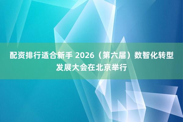 配资排行适合新手 2026（第六届）数智化转型发展大会在北京举行