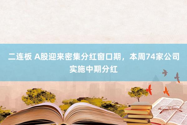 二连板 A股迎来密集分红窗口期，本周74家公司实施中期分红