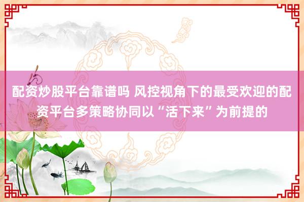 配资炒股平台靠谱吗 风控视角下的最受欢迎的配资平台多策略协同以“活下来”为前提的