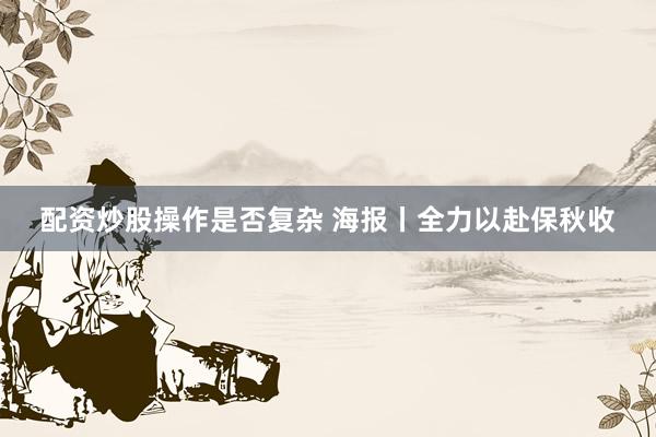 配资炒股操作是否复杂 海报丨全力以赴保秋收