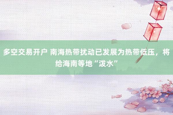 多空交易开户 南海热带扰动已发展为热带低压，将给海南等地“泼水”