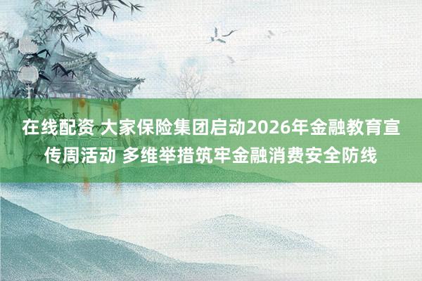 在线配资 大家保险集团启动2026年金融教育宣传周活动 多维举措筑牢金融消费安全防线