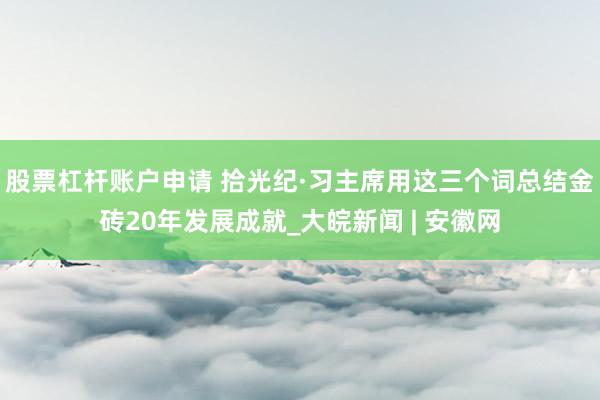 股票杠杆账户申请 拾光纪·习主席用这三个词总结金砖20年发展成就_大皖新闻 | 安徽网