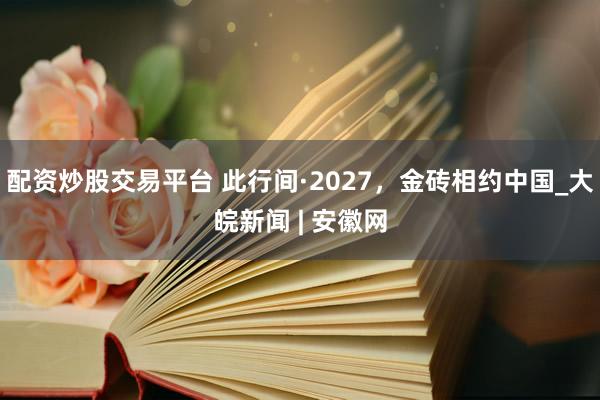 配资炒股交易平台 此行间·2027，金砖相约中国_大皖新闻 | 安徽网