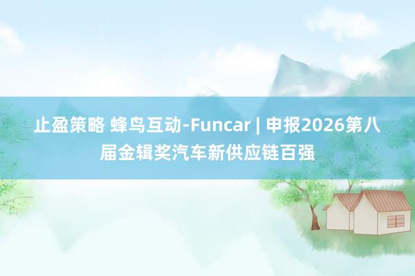 止盈策略 蜂鸟互动-Funcar | 申报2026第八届金辑奖汽车新供应链百强