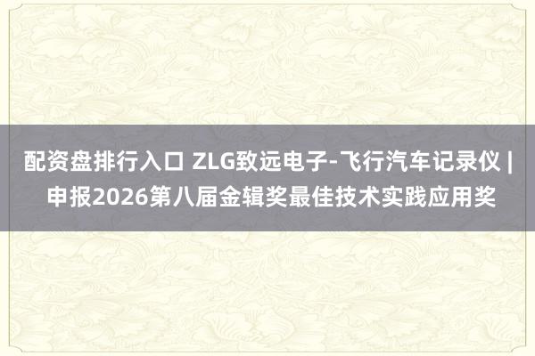 配资盘排行入口 ZLG致远电子-飞行汽车记录仪 | 申报2026第八届金辑奖最佳技术实践应用奖