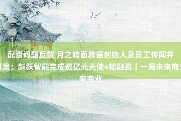 配资问题反馈 月之暗面辟谣创始人及员工传闻并报案；斜跃智能完成数亿元天使+轮融资｜一周未来商业
