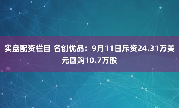 实盘配资栏目 名创优品：9月11日斥资24.31万美元回购10.7万股