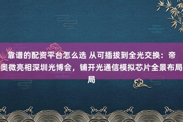 靠谱的配资平台怎么选 从可插拔到全光交换：帝奥微亮相深圳光博会，铺开光通信模拟芯片全景布局