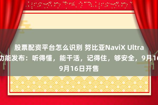 股票配资平台怎么识别 努比亚NaviX Ultra核心AI功能发布：听得懂，能干活，记得住，够安全，9月16日开售