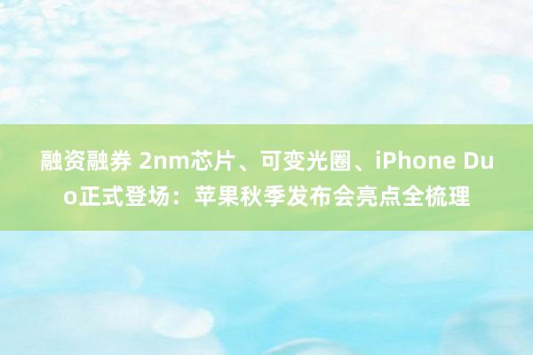 融资融券 2nm芯片、可变光圈、iPhone Duo正式登场：苹果秋季发布会亮点全梳理
