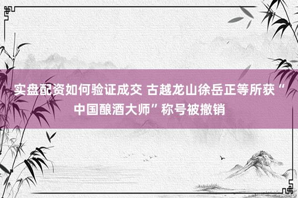 实盘配资如何验证成交 古越龙山徐岳正等所获“中国酿酒大师”称号被撤销