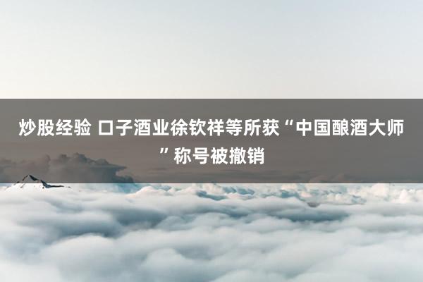 炒股经验 口子酒业徐钦祥等所获“中国酿酒大师”称号被撤销