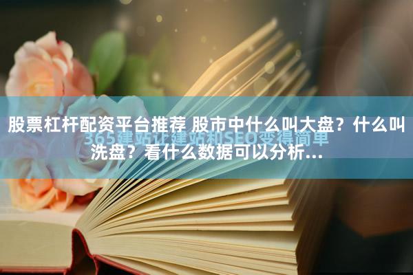 股票杠杆配资平台推荐 股市中什么叫大盘？什么叫洗盘？看什么数据可以分析...