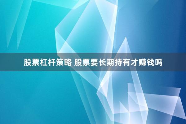 股票杠杆策略 股票要长期持有才赚钱吗