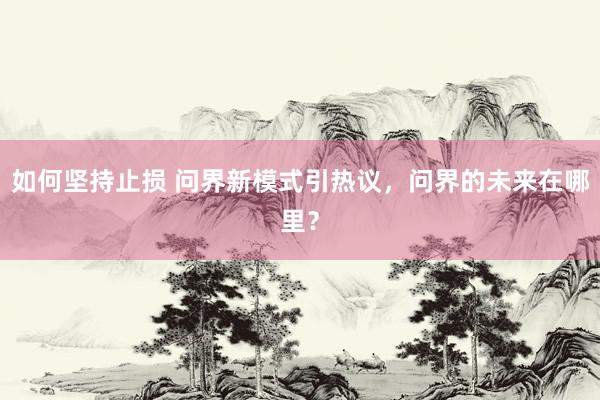 如何坚持止损 问界新模式引热议，问界的未来在哪里？