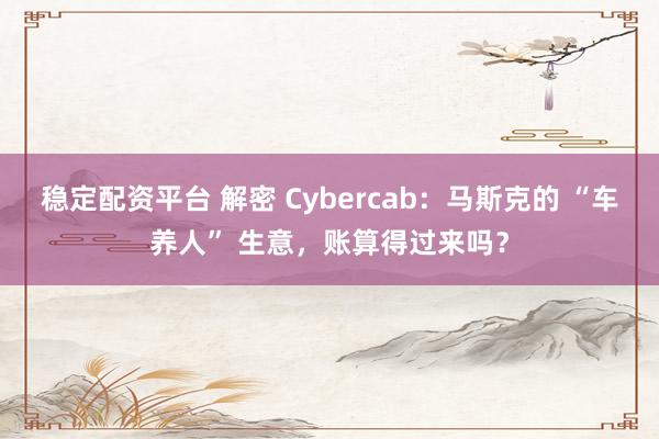 稳定配资平台 解密 Cybercab：马斯克的 “车养人” 生意，账算得过来吗？