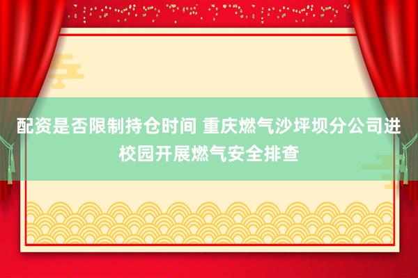 配资是否限制持仓时间 重庆燃气沙坪坝分公司进校园开展燃气安全排查