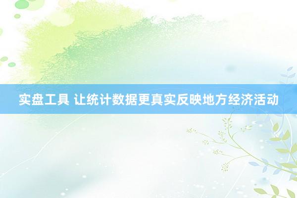 实盘工具 让统计数据更真实反映地方经济活动