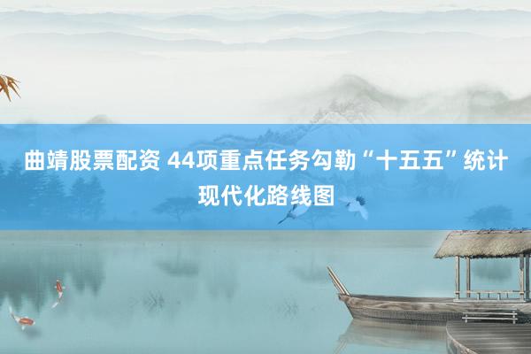 曲靖股票配资 44项重点任务勾勒“十五五”统计现代化路线图