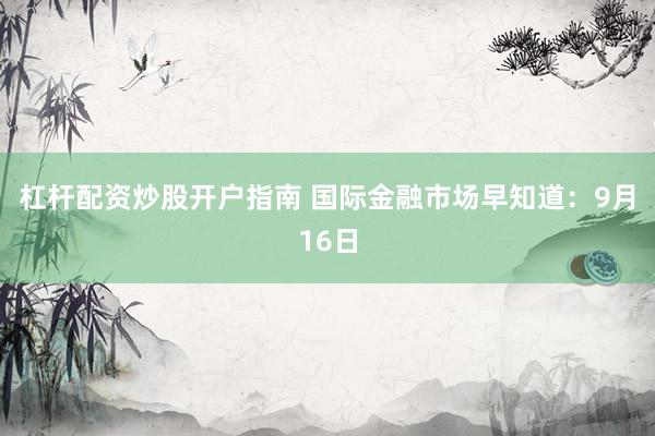 杠杆配资炒股开户指南 国际金融市场早知道：9月16日