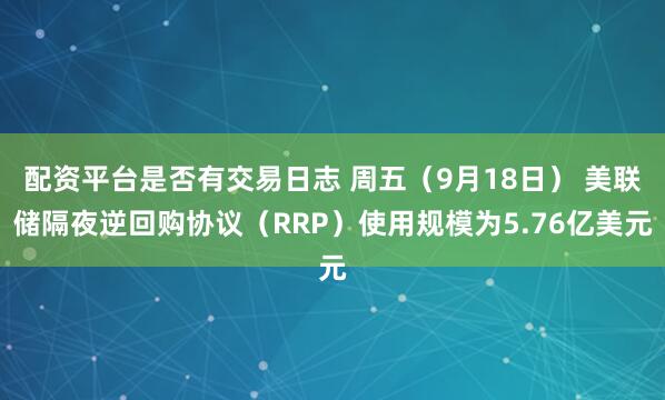 配资平台是否有交易日志 周五（9月18日） 美联储隔夜逆回购协议（RRP）使用规模为5.76亿美元