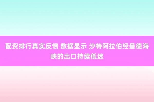 配资排行真实反馈 数据显示 沙特阿拉伯经曼德海峡的出口持续低迷