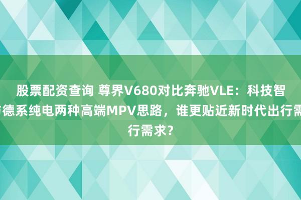股票配资查询 尊界V680对比奔驰VLE：科技智能与德系纯电两种高端MPV思路，谁更贴近新时代出行需求？