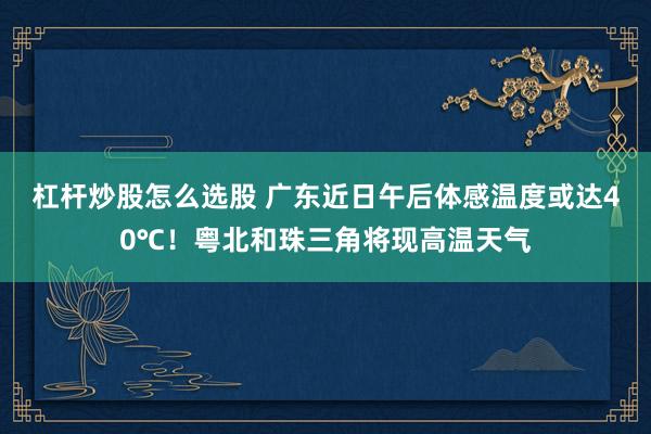 杠杆炒股怎么选股 广东近日午后体感温度或达40℃！粤北和珠三角将现高温天气