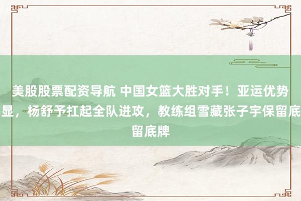 美股股票配资导航 中国女篮大胜对手！亚运优势明显，杨舒予扛起全队进攻，教练组雪藏张子宇保留底牌