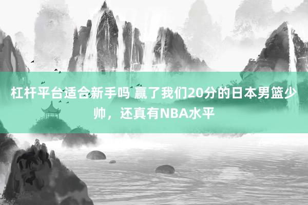 杠杆平台适合新手吗 赢了我们20分的日本男篮少帅，还真有NBA水平