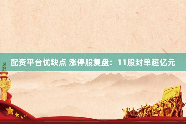 配资平台优缺点 涨停股复盘：11股封单超亿元