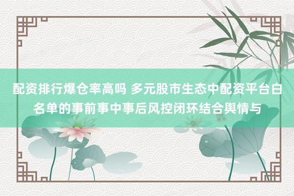 配资排行爆仓率高吗 多元股市生态中配资平台白名单的事前事中事后风控闭环结合舆情与