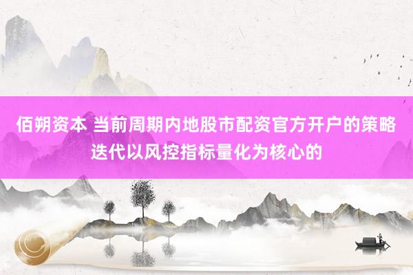 佰朔资本 当前周期内地股市配资官方开户的策略迭代以风控指标量化为核心的