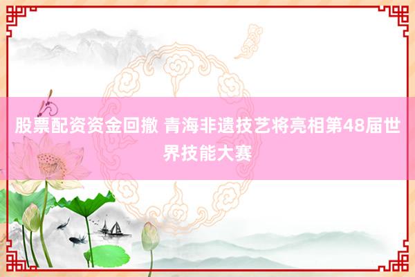 股票配资资金回撤 青海非遗技艺将亮相第48届世界技能大赛