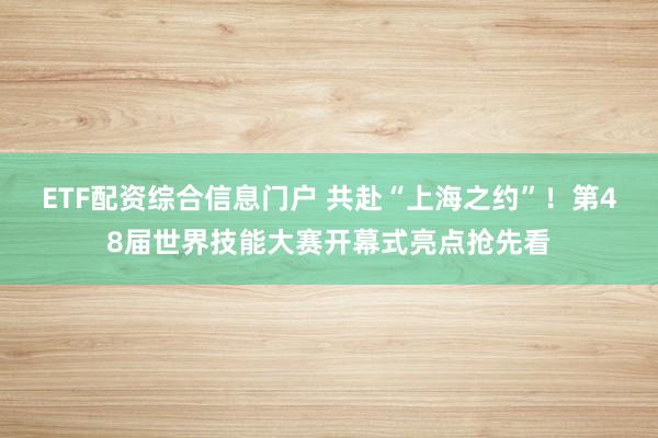 ETF配资综合信息门户 共赴“上海之约”!第48届世界技能大赛开幕式亮点抢先看