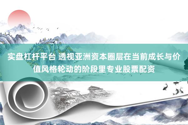实盘杠杆平台 透视亚洲资本圈层在当前成长与价值风格轮动的阶段里专业股票配资