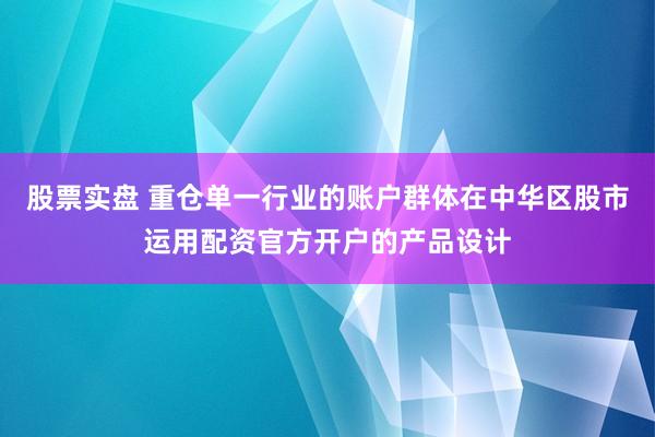 股票实盘 重仓单一行业的账户群体在中华区股市运用配资官方开户的产品设计