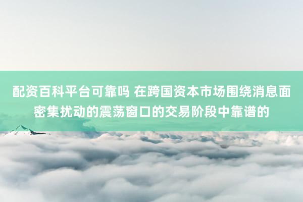 配资百科平台可靠吗 在跨国资本市场围绕消息面密集扰动的震荡窗口的交易阶段中靠谱的